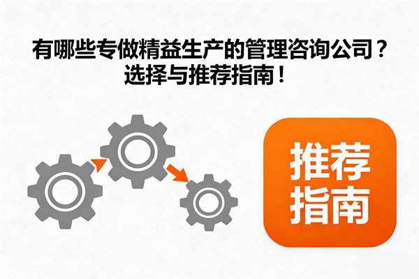 有哪些專做精益生產(chǎn)的管理咨詢公司？選擇與推薦指南！