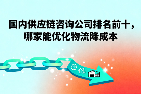 國內(nèi)供應(yīng)鏈咨詢公司排名前十，哪家能優(yōu)化物流降成本？