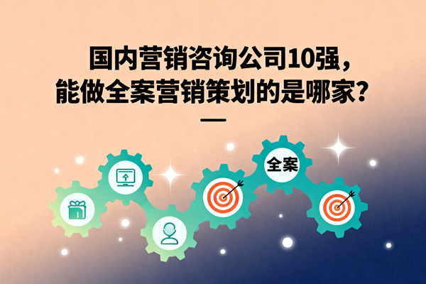 國內(nèi)營銷咨詢公司10強(qiáng)，能做全案營銷策劃的是哪家？