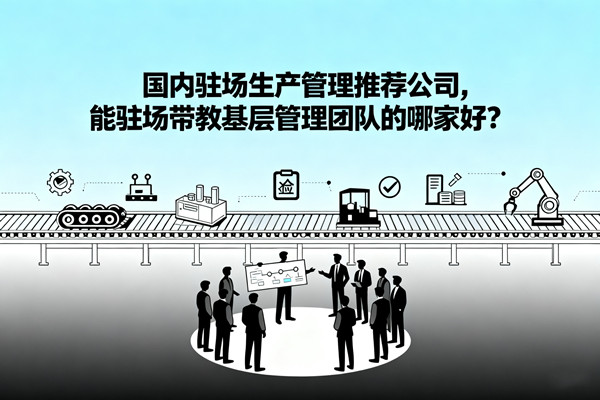 國(guó)內(nèi)駐場(chǎng)生產(chǎn)管理推薦公司，能駐場(chǎng)帶教基層管理團(tuán)隊(duì)的哪家好？