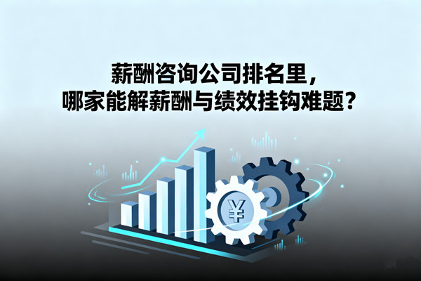 薪酬咨詢公司排名里，哪家能解薪酬與績(jī)效掛鉤難題？