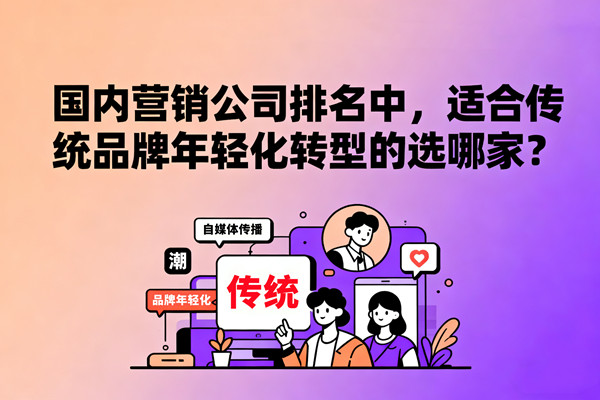 國(guó)內(nèi)營(yíng)銷(xiāo)公司排名中，適合傳統(tǒng)品牌年輕化轉(zhuǎn)型的選哪家？