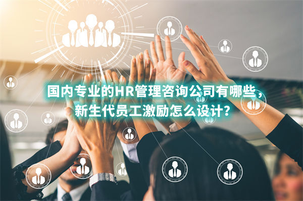 國內專業(yè)的HR管理咨詢公司有哪些，新生代員工激勵怎么設計？